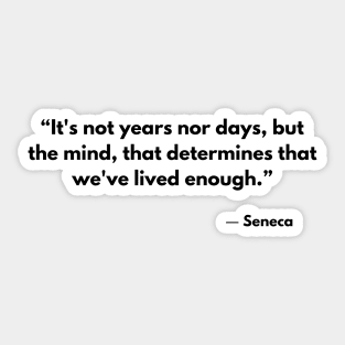 “It's not years nor days, but the mind, that determines that we've lived enough.” Seneca Sticker